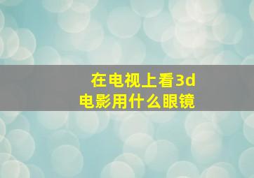 在电视上看3d电影用什么眼镜