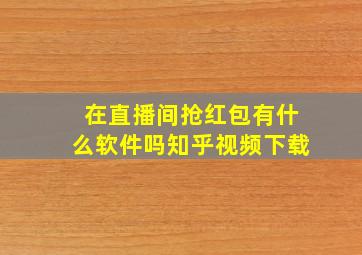 在直播间抢红包有什么软件吗知乎视频下载