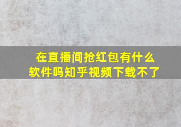 在直播间抢红包有什么软件吗知乎视频下载不了