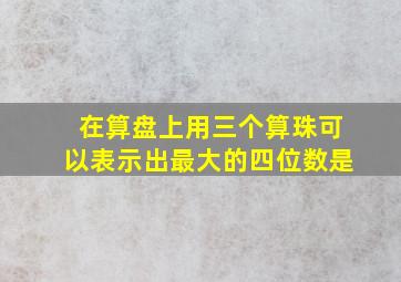 在算盘上用三个算珠可以表示出最大的四位数是