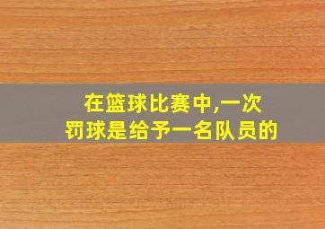 在篮球比赛中,一次罚球是给予一名队员的