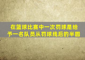 在篮球比赛中一次罚球是给予一名队员从罚球线后的半圆