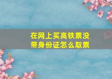 在网上买高铁票没带身份证怎么取票