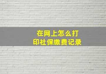 在网上怎么打印社保缴费记录