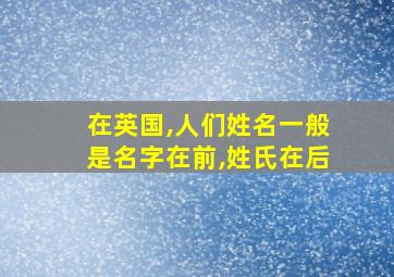 在英国,人们姓名一般是名字在前,姓氏在后