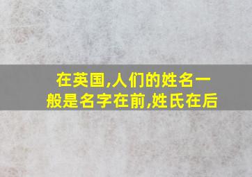 在英国,人们的姓名一般是名字在前,姓氏在后