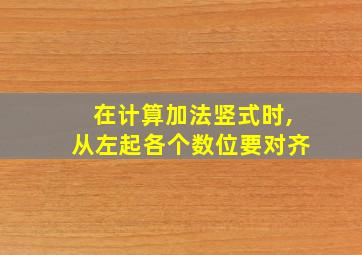 在计算加法竖式时,从左起各个数位要对齐