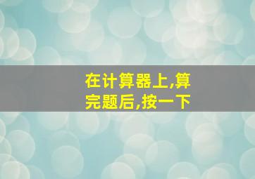 在计算器上,算完题后,按一下