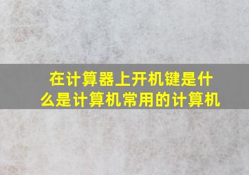 在计算器上开机键是什么是计算机常用的计算机