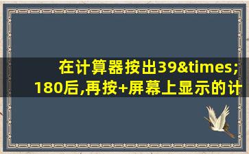 在计算器按出39×180后,再按+屏幕上显示的计算出的积