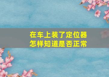 在车上装了定位器怎样知道是否正常