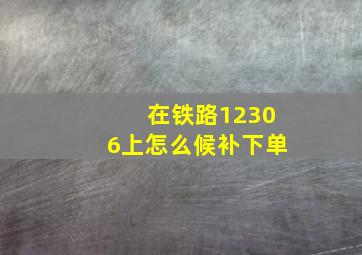 在铁路12306上怎么候补下单