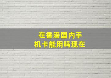 在香港国内手机卡能用吗现在