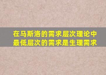 在马斯洛的需求层次理论中最低层次的需求是生理需求