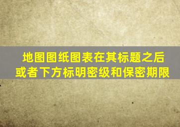 地图图纸图表在其标题之后或者下方标明密级和保密期限