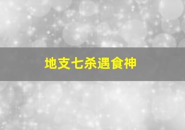 地支七杀遇食神