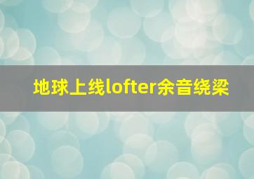 地球上线lofter余音绕梁