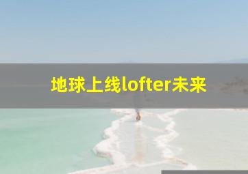 地球上线lofter未来