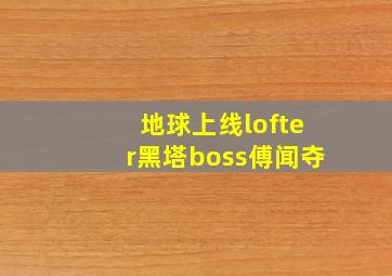 地球上线lofter黑塔boss傅闻夺