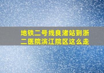 地铁二号线良渚站到浙二医院滨江院区这么走