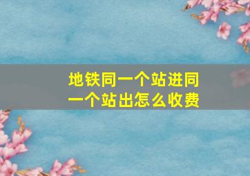 地铁同一个站进同一个站出怎么收费