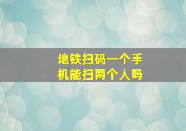 地铁扫码一个手机能扫两个人吗