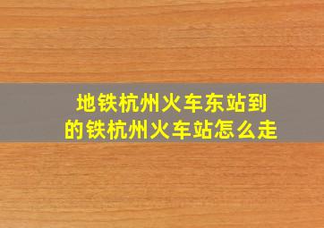 地铁杭州火车东站到的铁杭州火车站怎么走