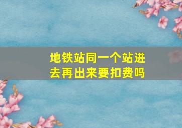 地铁站同一个站进去再出来要扣费吗