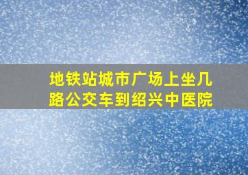 地铁站城市广场上坐几路公交车到绍兴中医院