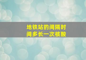 地铁站的间隔时间多长一次核酸