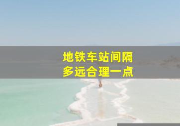 地铁车站间隔多远合理一点