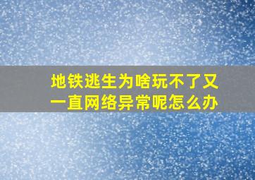 地铁逃生为啥玩不了又一直网络异常呢怎么办