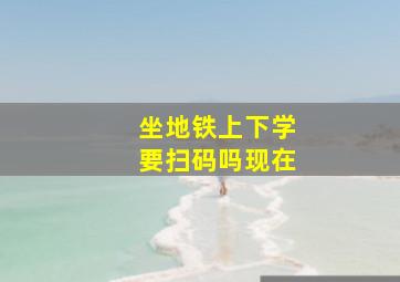 坐地铁上下学要扫码吗现在