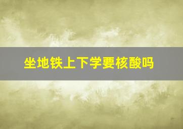 坐地铁上下学要核酸吗