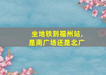 坐地铁到福州站,是南广场还是北广