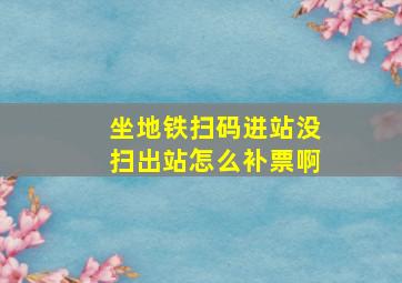 坐地铁扫码进站没扫出站怎么补票啊