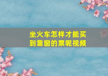 坐火车怎样才能买到靠窗的票呢视频