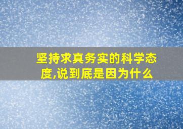 坚持求真务实的科学态度,说到底是因为什么