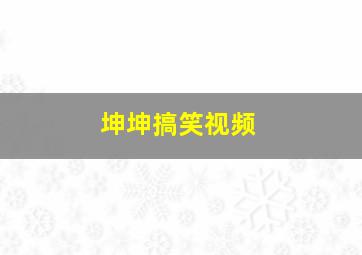 坤坤搞笑视频