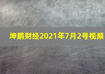 坤鹏财经2021年7月2号视频