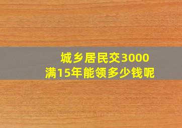 城乡居民交3000满15年能领多少钱呢