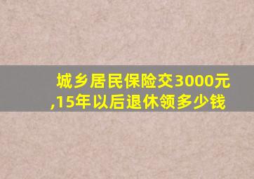 城乡居民保险交3000元,15年以后退休领多少钱