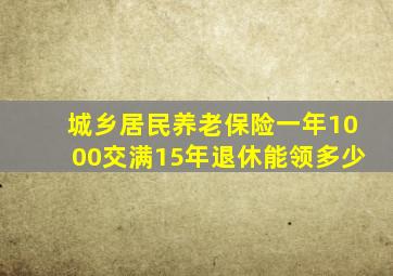 城乡居民养老保险一年1000交满15年退休能领多少