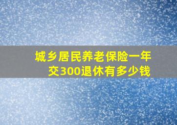 城乡居民养老保险一年交300退休有多少钱