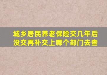 城乡居民养老保险交几年后没交再补交上哪个部门去查