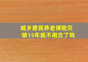 城乡居民养老保险交够15年就不用交了吗