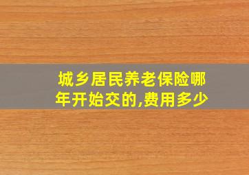 城乡居民养老保险哪年开始交的,费用多少