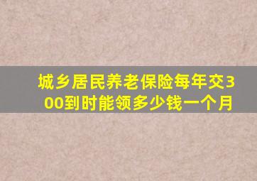 城乡居民养老保险每年交300到时能领多少钱一个月