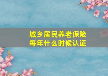 城乡居民养老保险每年什么时候认证