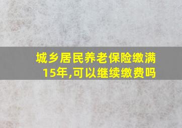 城乡居民养老保险缴满15年,可以继续缴费吗